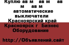 Куплю ав2м4, ав2м10, ав2м15, ав2м20 автоматические выключатели - Красноярский край, Красноярск г. Бизнес » Оборудование   